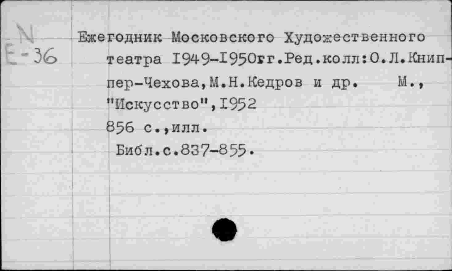 ﻿Ежегодник Московского Художественного театра 1949-1950гг.Ред.колл:О.Л.Книп-пер-Чехова,М.Н.Кедров и др. М.» ’’Искусство", 1952 856 с.,илл.
Библ.с.837-855.